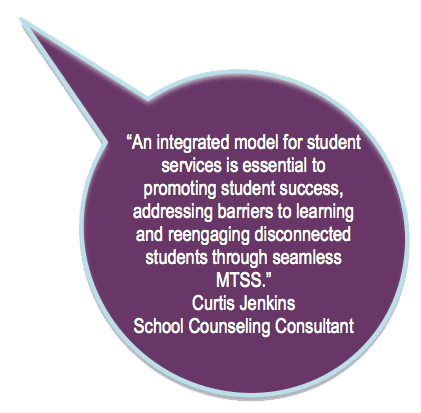 An integrated model for student services is essential to promoting student success, addressing barriers to learning
and reengaging disconnected
students through seamless
MTSS.
Curtis Jenkins
School Counseling Consultant