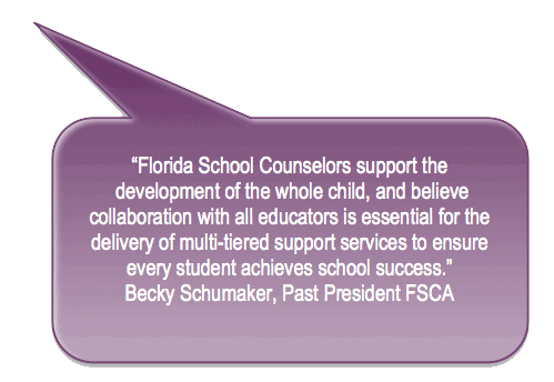 Florida School Counselors support the development of the whole child and believe
collaboration with all educators is essential for the delivery of multi-tiered support services to ensure every student achieves school success.
Dr. Rebecca A. Schumacher, Past President Florida School Counselor Association (FSCA)