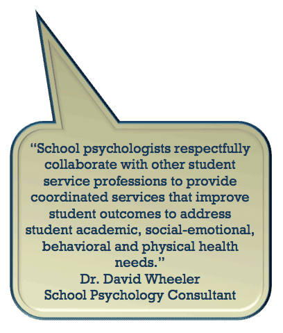School psychologists respectfully collaborate with other student services professionals to provide coordinated services that improve student
outcomes and build the capacity of schools to address student academic, social-emotional, behavioral and physical health needs.
Dr. David Wheeler
School Psychology Consultant