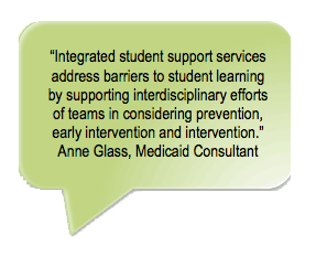 Integrated student support services address barriers to student learning
by supporting interdisciplinary efforts of teams in considering prevention, early intervention and intervention.
Anne Glass, Medicaid Consultant